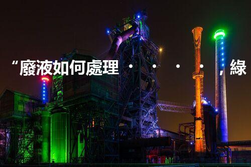 “廢液如何處理，綠色環(huán)保新篇章”